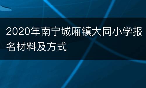 2020年南宁城厢镇大同小学报名材料及方式
