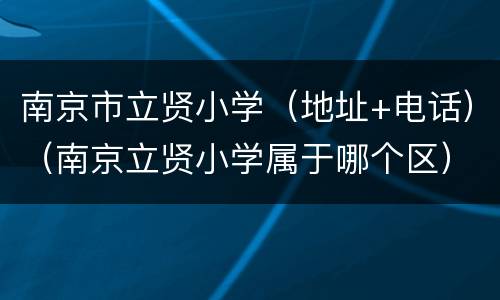 南京市立贤小学（地址+电话）（南京立贤小学属于哪个区）