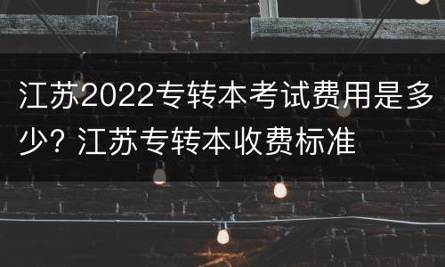 江苏2022专转本考试费用是多少? 江苏专转本收费标准