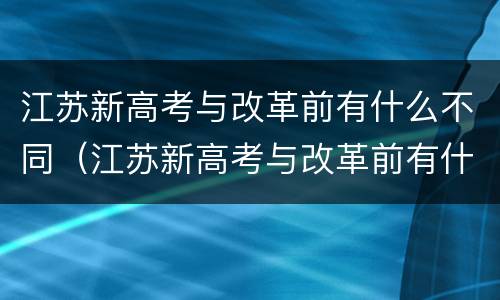 江苏新高考与改革前有什么不同（江苏新高考与改革前有什么不同吗）