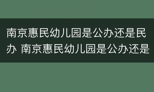 南京惠民幼儿园是公办还是民办 南京惠民幼儿园是公办还是民办的