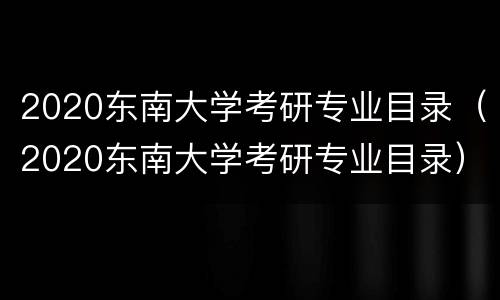 2020东南大学考研专业目录（2020东南大学考研专业目录）