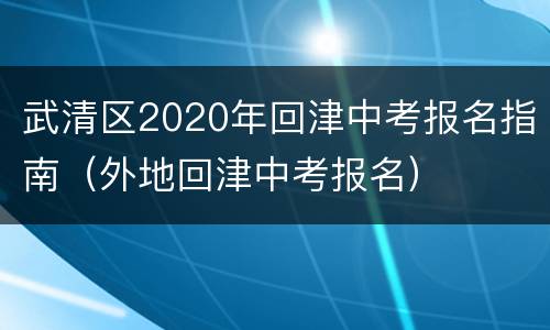 武清区2020年回津中考报名指南（外地回津中考报名）