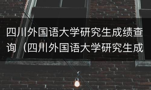 四川外国语大学研究生成绩查询（四川外国语大学研究生成绩查询入口）