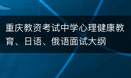 重庆教资考试中学心理健康教育、日语、俄语面试大纲