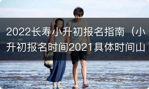 2022长寿小升初报名指南（小升初报名时间2021具体时间山西）