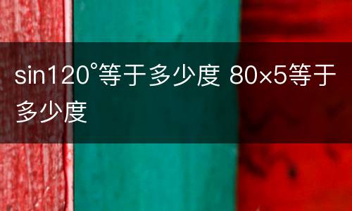 sin120°等于多少度 80×5等于多少度
