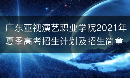 广东亚视演艺职业学院2021年夏季高考招生计划及招生简章