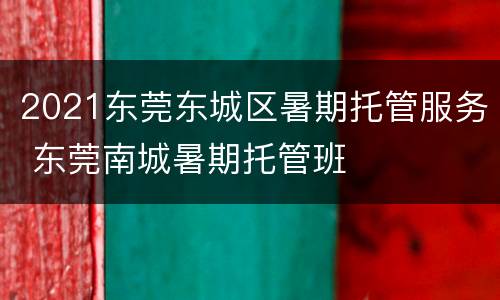 2021东莞东城区暑期托管服务 东莞南城暑期托管班