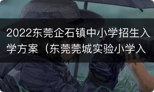 2022东莞企石镇中小学招生入学方案（东莞莞城实验小学入学条件）