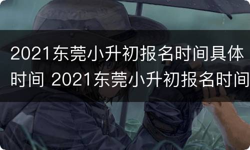 2021东莞小升初报名时间具体时间 2021东莞小升初报名时间具体时间及地点