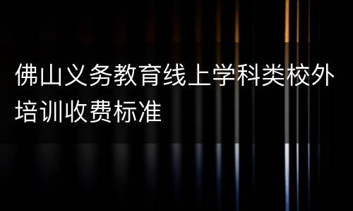 佛山义务教育线上学科类校外培训收费标准