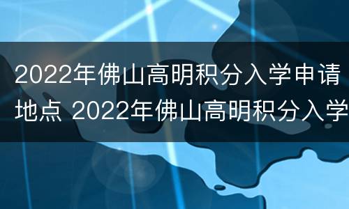 2022年佛山高明积分入学申请地点 2022年佛山高明积分入学申请地点在哪
