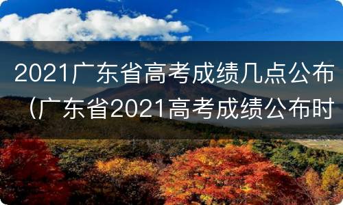 2021广东省高考成绩几点公布（广东省2021高考成绩公布时间）