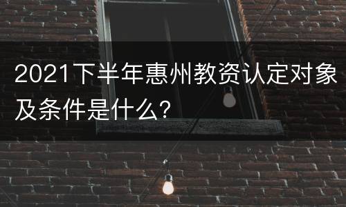 2021下半年惠州教资认定对象及条件是什么？