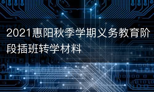 2021惠阳秋季学期义务教育阶段插班转学材料