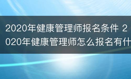 2020年健康管理师报名条件 2020年健康管理师怎么报名有什么条件