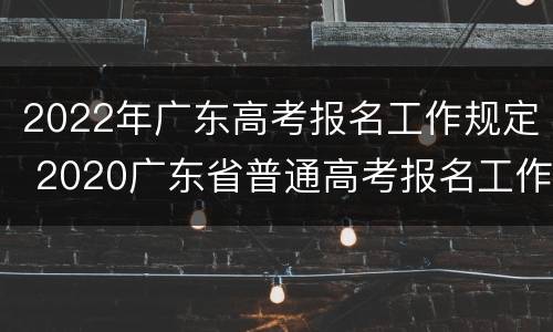 2022年广东高考报名工作规定 2020广东省普通高考报名工作规定
