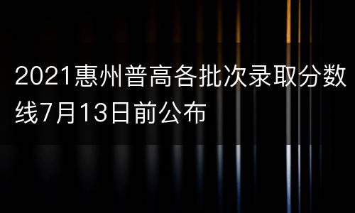 2021惠州普高各批次录取分数线7月13日前公布
