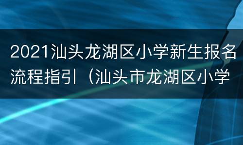 2021汕头龙湖区小学新生报名流程指引（汕头市龙湖区小学怎么报名）
