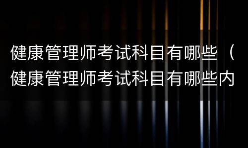 健康管理师考试科目有哪些（健康管理师考试科目有哪些内容）
