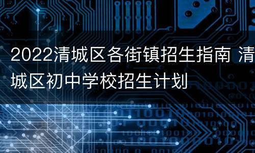 2022清城区各街镇招生指南 清城区初中学校招生计划