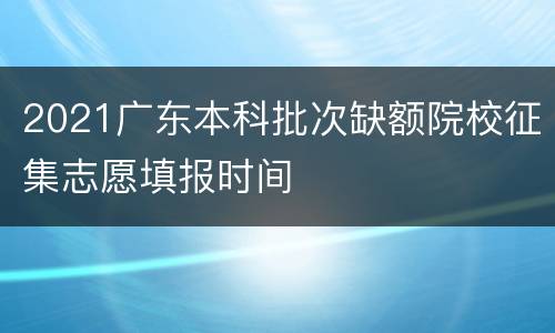 2021广东本科批次缺额院校征集志愿填报时间
