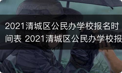2021清城区公民办学校报名时间表 2021清城区公民办学校报名时间表格