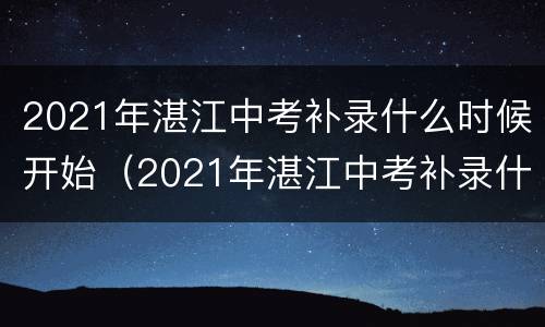 2021年湛江中考补录什么时候开始（2021年湛江中考补录什么时候开始的）