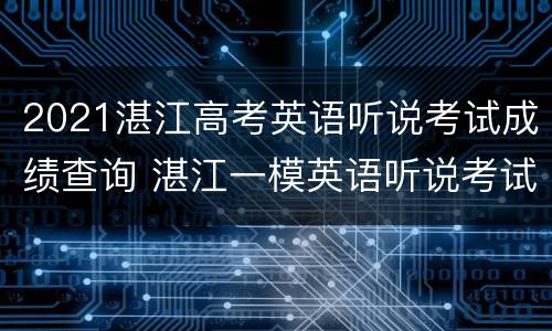 2021湛江高考英语听说考试成绩查询 湛江一模英语听说考试