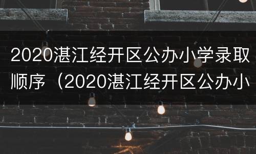 2020湛江经开区公办小学录取顺序（2020湛江经开区公办小学录取顺序表）