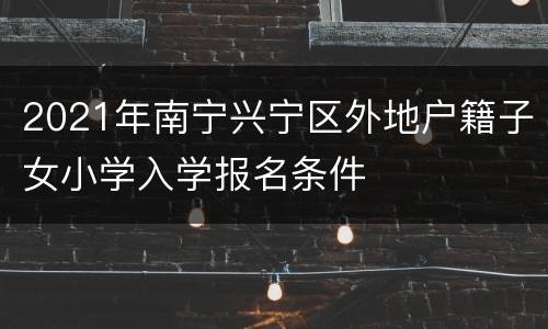 2021年南宁兴宁区外地户籍子女小学入学报名条件