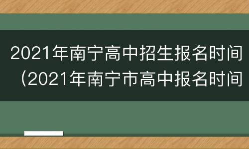 2021年南宁高中招生报名时间（2021年南宁市高中报名时间）