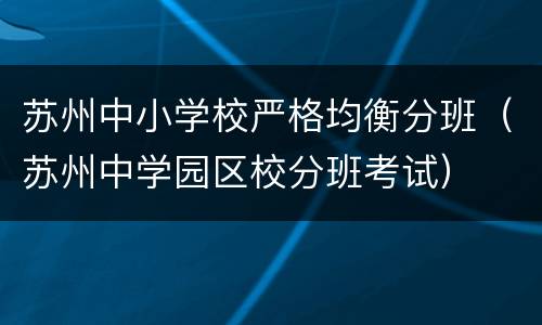 苏州中小学校严格均衡分班（苏州中学园区校分班考试）