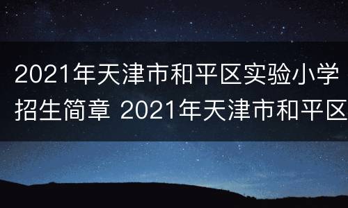 2021年天津市和平区实验小学招生简章 2021年天津市和平区实验小学招生简章及答案
