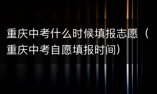 重庆中考什么时候填报志愿（重庆中考自愿填报时间）