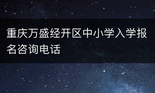 重庆万盛经开区中小学入学报名咨询电话