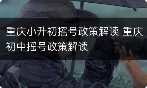 重庆小升初摇号政策解读 重庆初中摇号政策解读