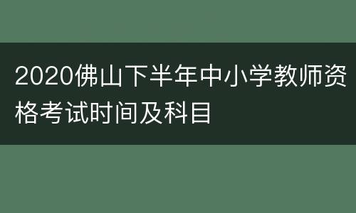 2020佛山下半年中小学教师资格考试时间及科目