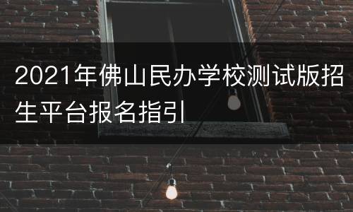 2021年佛山民办学校测试版招生平台报名指引