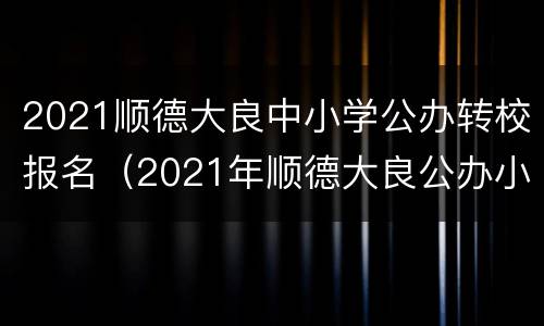 2021顺德大良中小学公办转校报名（2021年顺德大良公办小学招生）