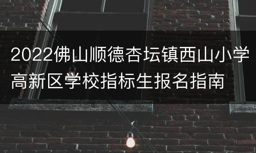 2022佛山顺德杏坛镇西山小学高新区学校指标生报名指南