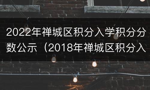 2022年禅城区积分入学积分分数公示（2018年禅城区积分入学分数线）