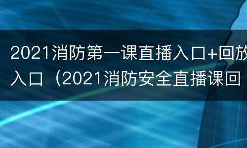 2021消防第一课直播入口+回放入口（2021消防安全直播课回放）