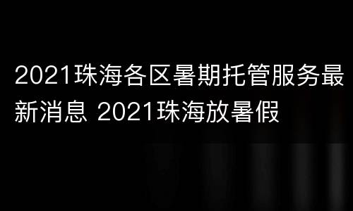 2021珠海各区暑期托管服务最新消息 2021珠海放暑假