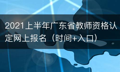 2021上半年广东省教师资格认定网上报名（时间+入口）