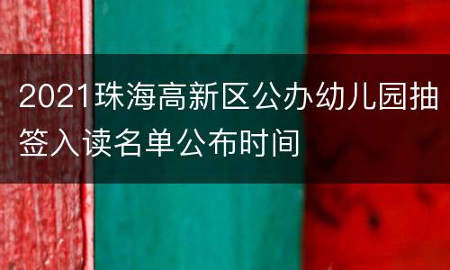 2021珠海高新区公办幼儿园抽签入读名单公布时间