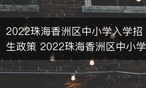 2022珠海香洲区中小学入学招生政策 2022珠海香洲区中小学入学招生政策解读