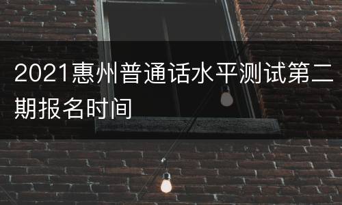 2021惠州普通话水平测试第二期报名时间