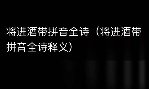 将进酒带拼音全诗（将进酒带拼音全诗释义）